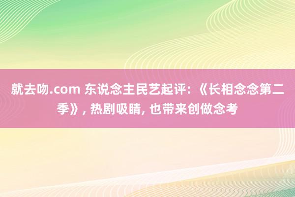 就去吻.com 东说念主民艺起评: 《长相念念第二季》, 热剧吸睛, 也带来创做念考