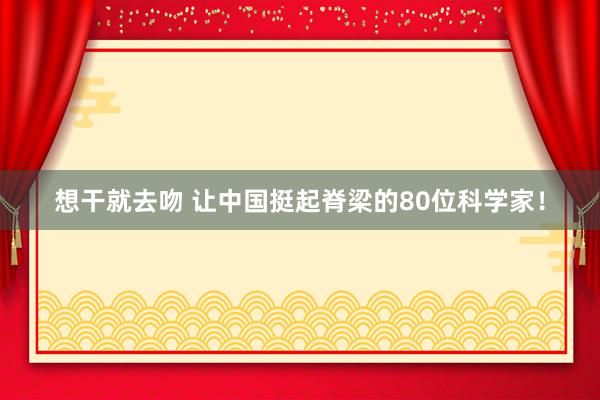 想干就去吻 让中国挺起脊梁的80位科学家！