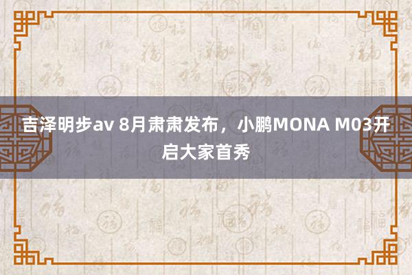 吉泽明步av 8月肃肃发布，小鹏MONA M03开启大家首秀