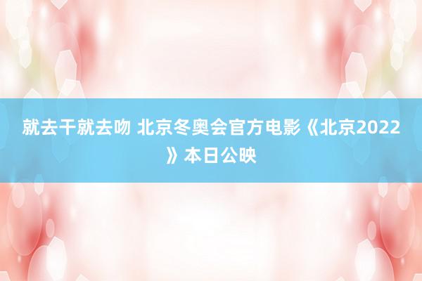 就去干就去吻 北京冬奥会官方电影《北京2022》本日公映