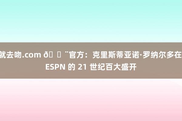 就去吻.com 🚨官方：克里斯蒂亚诺·罗纳尔多在 ESPN 的 21 世纪百大盛开