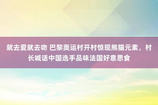 就去爱就去吻 巴黎奥运村开村惊现熊猫元素，村长喊话中国选手品味法国好意思食