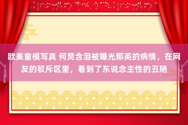 欧美童模写真 何炅含泪被曝光那英的病情，在网友的驳斥区里，看到了东说念主性的丑陋