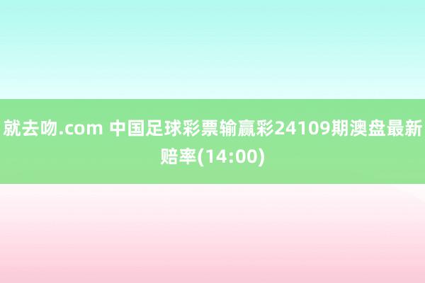 就去吻.com 中国足球彩票输赢彩24109期澳盘最新赔率(14:00)