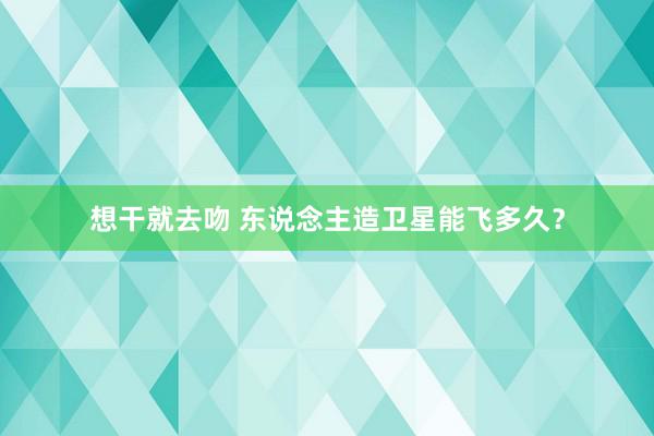 想干就去吻 东说念主造卫星能飞多久？