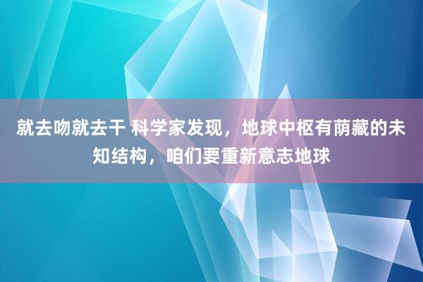 就去吻就去干 科学家发现，地球中枢有荫藏的未知结构，咱们要重新意志地球