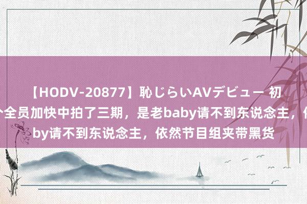 【HODV-20877】恥じらいAVデビュー 初セックス4時間 一个全员加快中拍了三期，是老baby请不到东说念主，依然节目组夹带黑货