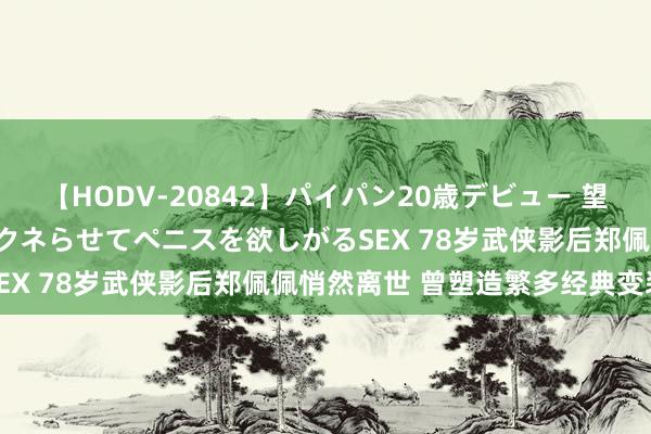 【HODV-20842】パイパン20歳デビュー 望月あゆみ 8頭身ボディをクネらせてペニスを欲しがるSEX 78岁武侠影后郑佩佩悄然离世 曾塑造繁多经典变装