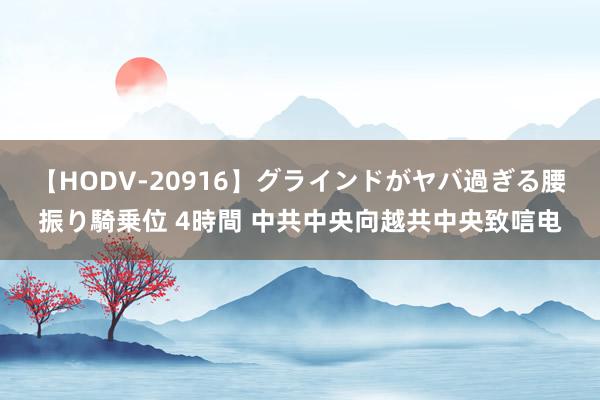 【HODV-20916】グラインドがヤバ過ぎる腰振り騎乗位 4時間 中共中央向越共中央致唁电