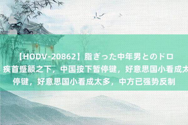 【HODV-20862】脂ぎった中年男とのドロドロ性交 望月あゆみ 疾首蹙额之下，中国按下暂停键，好意思国小看成太多，中方已强势反制