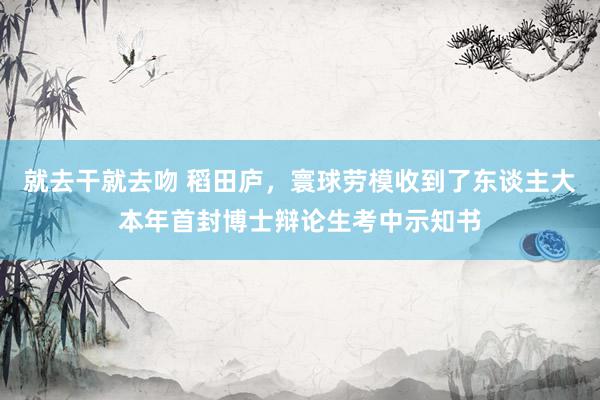 就去干就去吻 稻田庐，寰球劳模收到了东谈主大本年首封博士辩论生考中示知书