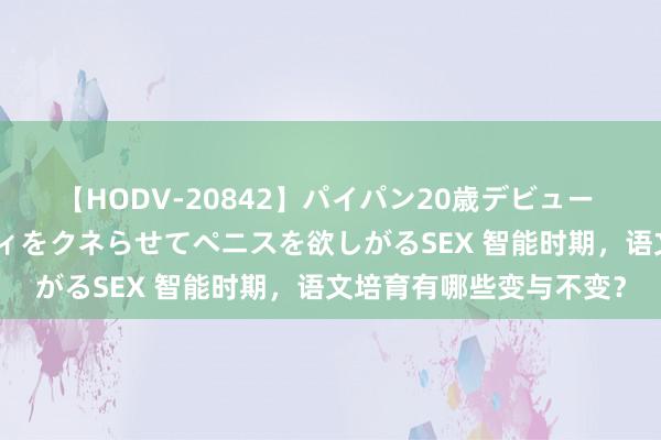 【HODV-20842】パイパン20歳デビュー 望月あゆみ 8頭身ボディをクネらせてペニスを欲しがるSEX 智能时期，语文培育有哪些变与不变？