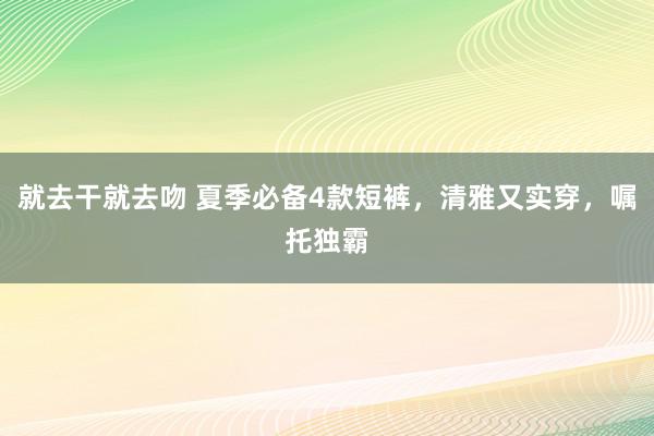 就去干就去吻 夏季必备4款短裤，清雅又实穿，嘱托独霸