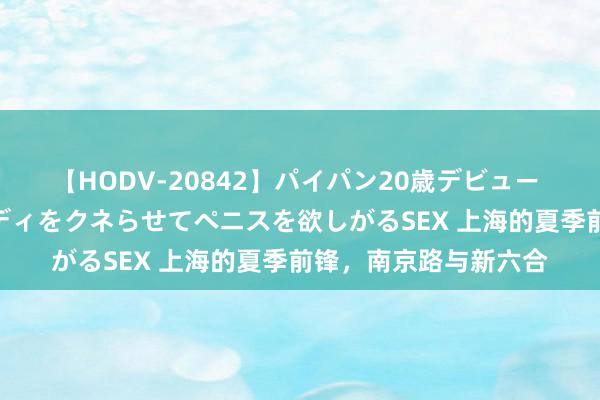 【HODV-20842】パイパン20歳デビュー 望月あゆみ 8頭身ボディをクネらせてペニスを欲しがるSEX 上海的夏季前锋，南京路与新六合