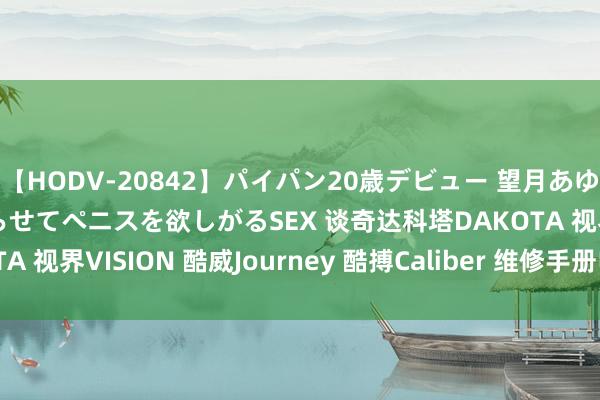 【HODV-20842】パイパン20歳デビュー 望月あゆみ 8頭身ボディをクネらせてペニスを欲しがるSEX 谈奇达科塔DAKOTA 视界VISION 酷威Journey 酷搏Caliber 维修手册电路图册2023