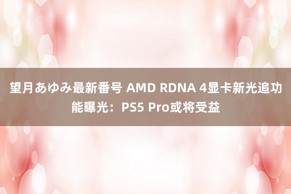 望月あゆみ最新番号 AMD RDNA 4显卡新光追功能曝光：PS5 Pro或将受益