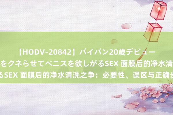 【HODV-20842】パイパン20歳デビュー 望月あゆみ 8頭身ボディをクネらせてペニスを欲しがるSEX 面膜后的净水清洗之争：必要性、误区与正确步调