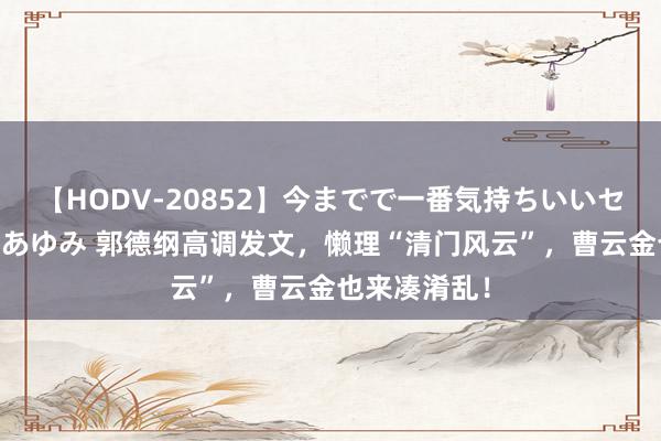 【HODV-20852】今までで一番気持ちいいセックス 望月あゆみ 郭德纲高调发文，懒理“清门风云”，曹云金也来凑淆乱！