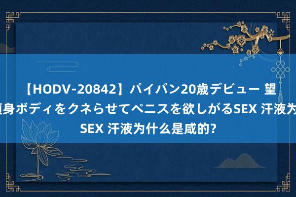 【HODV-20842】パイパン20歳デビュー 望月あゆみ 8頭身ボディをクネらせてペニスを欲しがるSEX 汗液为什么是咸的？