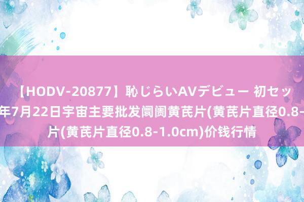 【HODV-20877】恥じらいAVデビュー 初セックス4時間 2024年7月22日宇宙主要批发阛阓黄芪片(黄芪片直径0.8-1.0cm)价钱行情