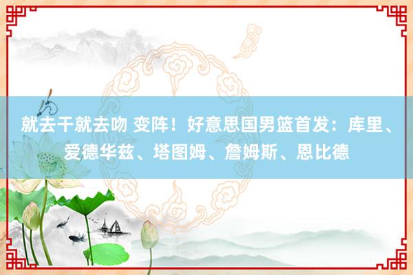 就去干就去吻 变阵！好意思国男篮首发：库里、爱德华兹、塔图姆、詹姆斯、恩比德