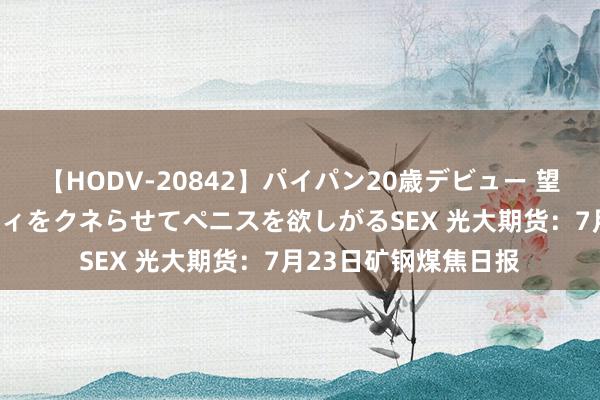 【HODV-20842】パイパン20歳デビュー 望月あゆみ 8頭身ボディをクネらせてペニスを欲しがるSEX 光大期货：7月23日矿钢煤焦日报