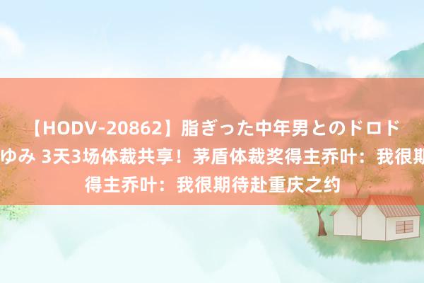 【HODV-20862】脂ぎった中年男とのドロドロ性交 望月あゆみ 3天3场体裁共享！茅盾体裁奖得主乔叶：我很期待赴重庆之约