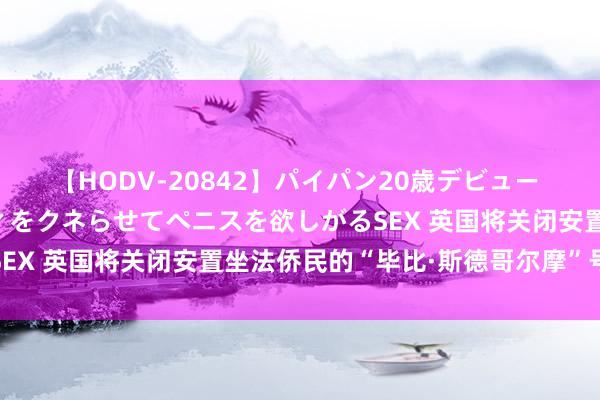 【HODV-20842】パイパン20歳デビュー 望月あゆみ 8頭身ボディをクネらせてペニスを欲しがるSEX 英国将关闭安置坐法侨民的“毕比·斯德哥尔摩”号驳船