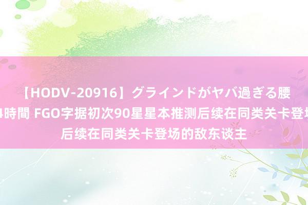 【HODV-20916】グラインドがヤバ過ぎる腰振り騎乗位 4時間 FGO字据初次90星星本推测后续在同类关卡登场的敌东谈主