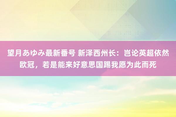 望月あゆみ最新番号 新泽西州长：岂论英超依然欧冠，若是能来好意思国踢我愿为此而死