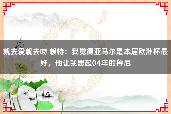 就去爱就去吻 赖特：我觉得亚马尔是本届欧洲杯最好，他让我思起04年的鲁尼