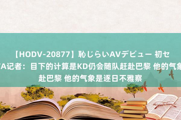 【HODV-20877】恥じらいAVデビュー 初セックス4時間 TA记者：目下的计算是KD仍会随队赶赴巴黎 他的气象是逐日不雅察