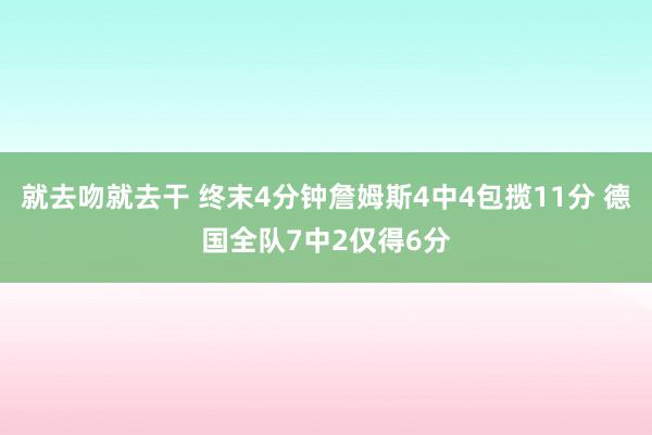 就去吻就去干 终末4分钟詹姆斯4中4包揽11分 德国全队7中2仅得6分