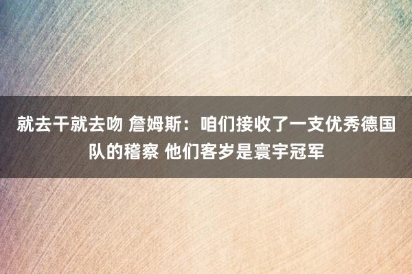 就去干就去吻 詹姆斯：咱们接收了一支优秀德国队的稽察 他们客岁是寰宇冠军