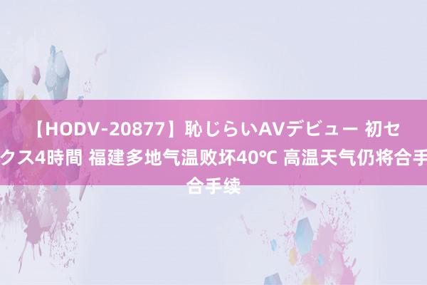 【HODV-20877】恥じらいAVデビュー 初セックス4時間 福建多地气温败坏40℃ 高温天气仍将合手续