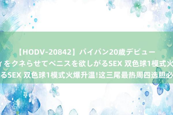 【HODV-20842】パイパン20歳デビュー 望月あゆみ 8頭身ボディをクネらせてペニスを欲しがるSEX 双色球1模式火爆升温!这三尾最热周四选胆必看