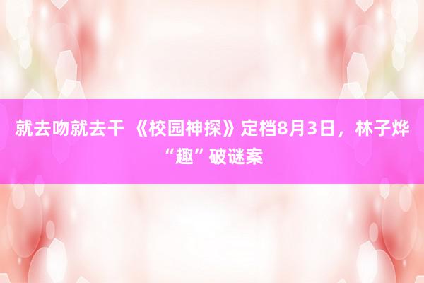 就去吻就去干 《校园神探》定档8月3日，林子烨“趣”破谜案