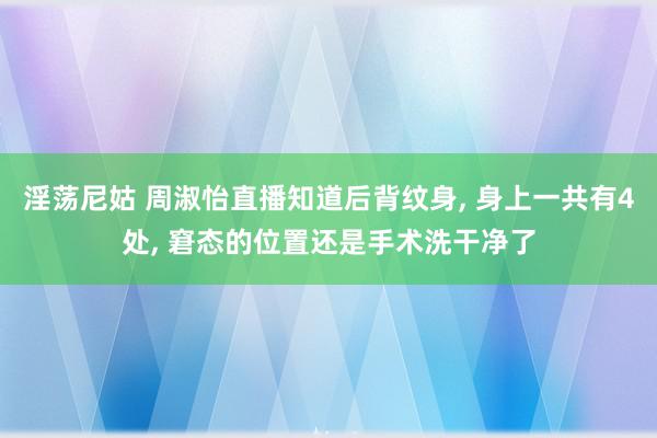 淫荡尼姑 周淑怡直播知道后背纹身, 身上一共有4处, 窘态的位置还是手术洗干净了