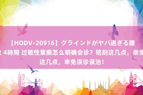 【HODV-20916】グラインドがヤバ過ぎる腰振り騎乗位 4時間 过敏性紫癜怎么明确会诊？铭刻这几点，幸免误诊误治！