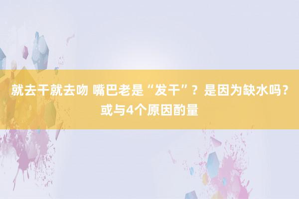 就去干就去吻 嘴巴老是“发干”？是因为缺水吗？或与4个原因酌量