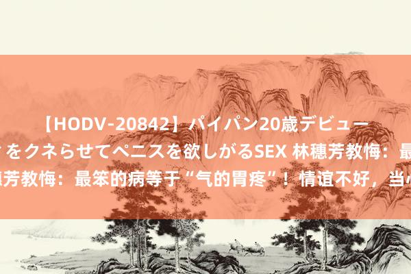 【HODV-20842】パイパン20歳デビュー 望月あゆみ 8頭身ボディをクネらせてペニスを欲しがるSEX 林穗芳教悔：最笨的病等于“气的胃疼”！情谊不好，当心胃肠出问题!