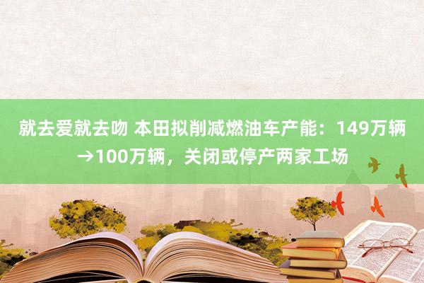 就去爱就去吻 本田拟削减燃油车产能：149万辆→100万辆，关闭或停产两家工场