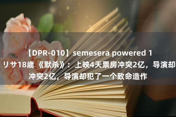 【DPR-010】semesera powered 10 ギャル女痴校生 リサ18歳 《默杀》：上映4天票房冲突2亿，导演却犯了一个致命造作