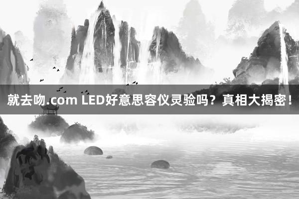 就去吻.com LED好意思容仪灵验吗？真相大揭密！