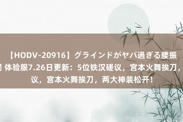 【HODV-20916】グラインドがヤバ過ぎる腰振り騎乗位 4時間 体验服7.26日更新：5位铁汉磋议，宫本火舞挨刀，两大神装松开！