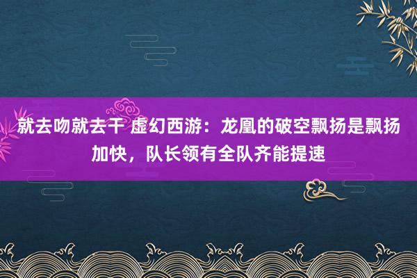 就去吻就去干 虚幻西游：龙凰的破空飘扬是飘扬加快，队长领有全队齐能提速