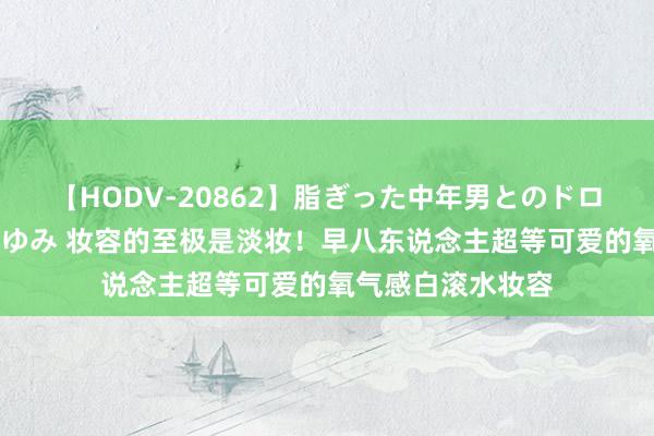 【HODV-20862】脂ぎった中年男とのドロドロ性交 望月あゆみ 妆容的至极是淡妆！早八东说念主超等可爱的氧气感白滚水妆容