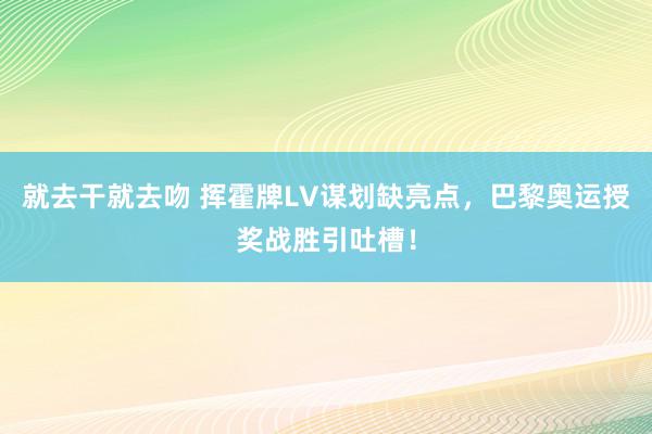 就去干就去吻 挥霍牌LV谋划缺亮点，巴黎奥运授奖战胜引吐槽！