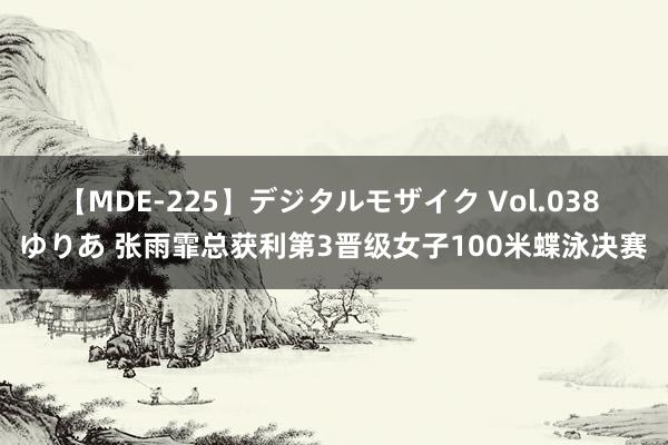 【MDE-225】デジタルモザイク Vol.038 ゆりあ 张雨霏总获利第3晋级女子100米蝶泳决赛