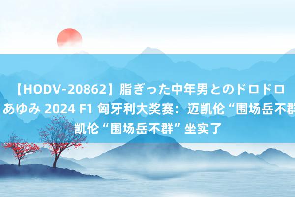 【HODV-20862】脂ぎった中年男とのドロドロ性交 望月あゆみ 2024 F1 匈牙利大奖赛：迈凯伦“围场岳不群”坐实了